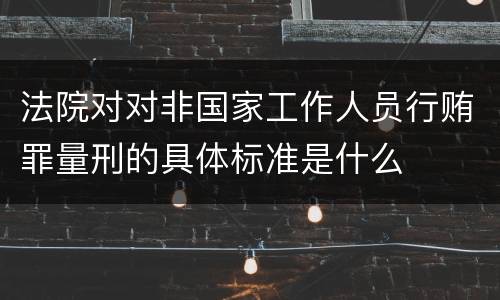 法院对对非国家工作人员行贿罪量刑的具体标准是什么