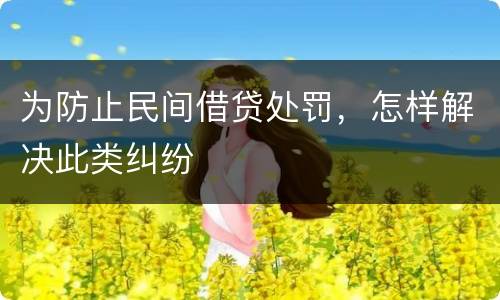 为防止民间借贷处罚，怎样解决此类纠纷