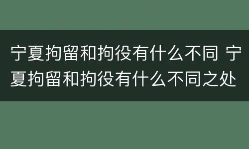宁夏拘留和拘役有什么不同 宁夏拘留和拘役有什么不同之处