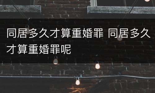 同居多久才算重婚罪 同居多久才算重婚罪呢