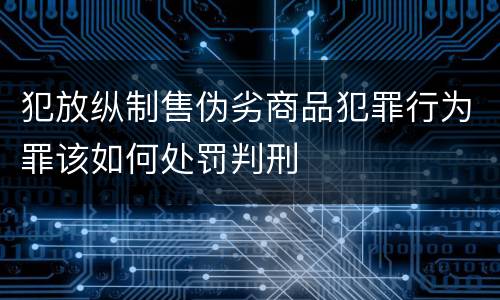 犯放纵制售伪劣商品犯罪行为罪该如何处罚判刑