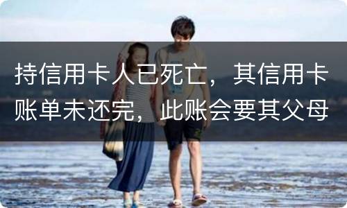 持信用卡人已死亡，其信用卡账单未还完，此账会要其父母还吗