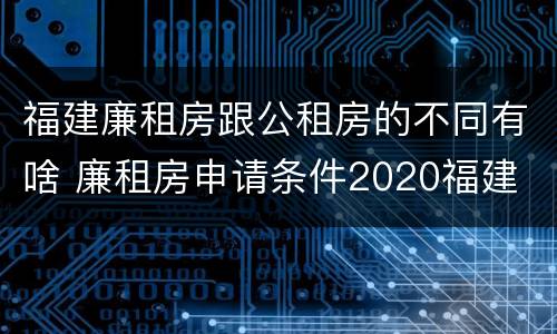 福建廉租房跟公租房的不同有啥 廉租房申请条件2020福建