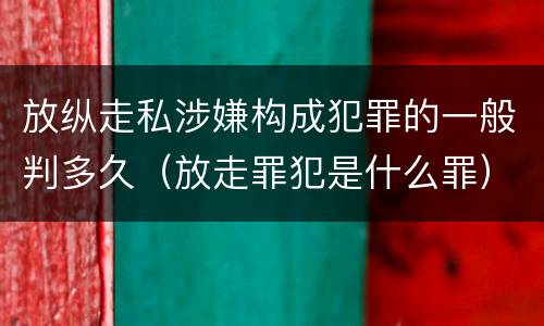 放纵走私涉嫌构成犯罪的一般判多久（放走罪犯是什么罪）