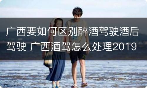 广西要如何区别醉酒驾驶酒后驾驶 广西酒驾怎么处理2019