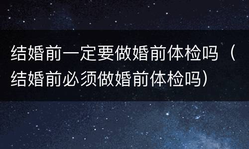 结婚前一定要做婚前体检吗（结婚前必须做婚前体检吗）
