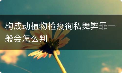 构成动植物检疫徇私舞弊罪一般会怎么判