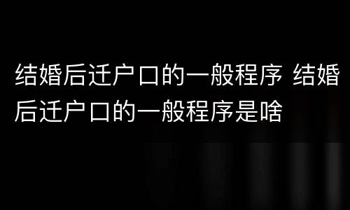 结婚后迁户口的一般程序 结婚后迁户口的一般程序是啥