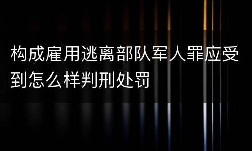 构成雇用逃离部队军人罪应受到怎么样判刑处罚