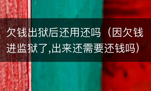 欠钱出狱后还用还吗（因欠钱进监狱了,出来还需要还钱吗）