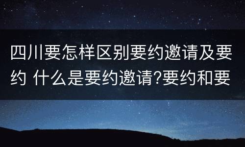 四川要怎样区别要约邀请及要约 什么是要约邀请?要约和要约邀请有哪些区别?