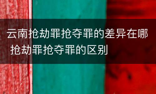云南抢劫罪抢夺罪的差异在哪 抢劫罪抢夺罪的区别