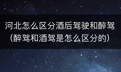河北怎么区分酒后驾驶和醉驾（醉驾和酒驾是怎么区分的）
