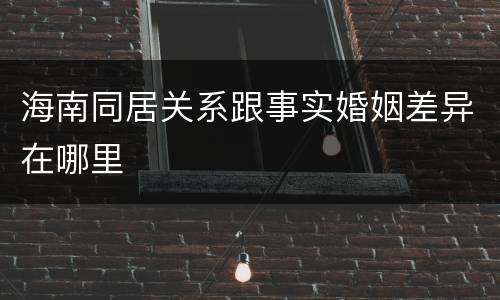 海南同居关系跟事实婚姻差异在哪里