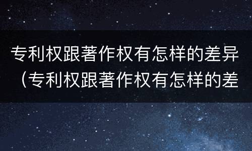 专利权跟著作权有怎样的差异（专利权跟著作权有怎样的差异呢）