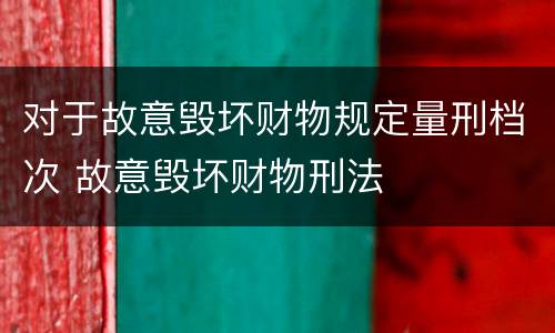 对于故意毁坏财物规定量刑档次 故意毁坏财物刑法