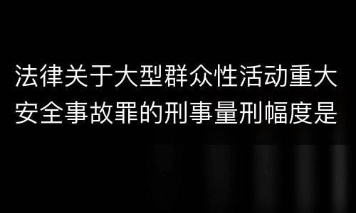 法律关于大型群众性活动重大安全事故罪的刑事量刑幅度是怎样的