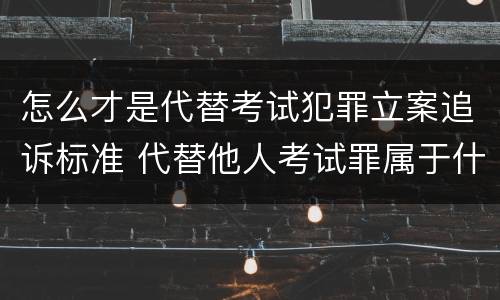 怎么才是代替考试犯罪立案追诉标准 代替他人考试罪属于什么类犯罪
