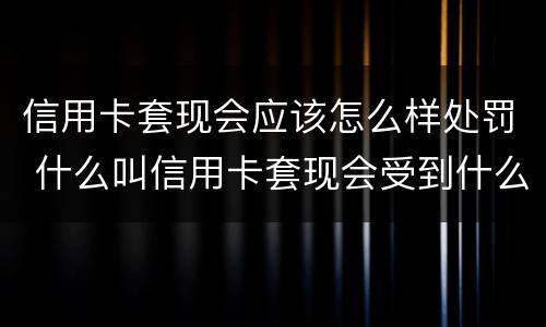 信用卡套现会应该怎么样处罚 什么叫信用卡套现会受到什么处罚