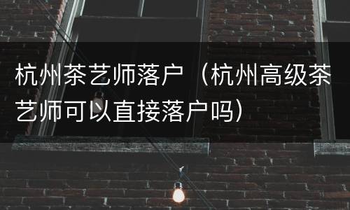 杭州茶艺师落户（杭州高级茶艺师可以直接落户吗）