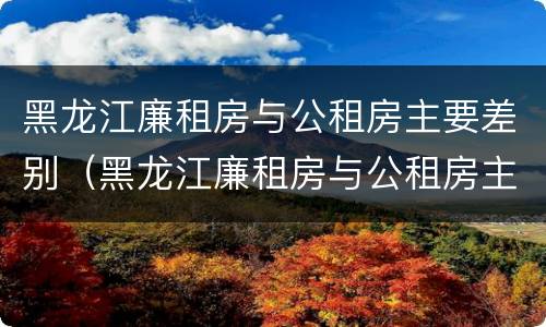 黑龙江廉租房与公租房主要差别（黑龙江廉租房与公租房主要差别在哪）
