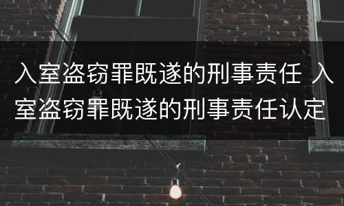 入室盗窃罪既遂的刑事责任 入室盗窃罪既遂的刑事责任认定