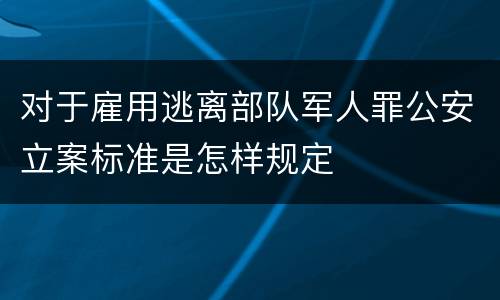 对于雇用逃离部队军人罪公安立案标准是怎样规定