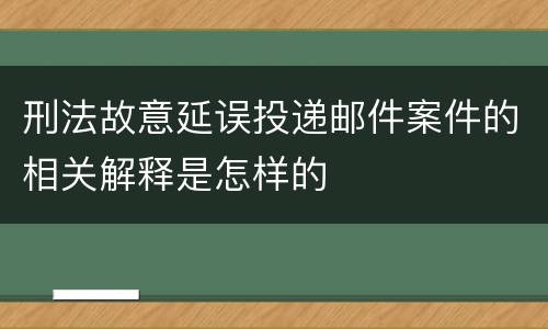 刑法故意延误投递邮件案件的相关解释是怎样的