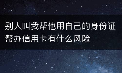 别人叫我帮他用自己的身份证帮办信用卡有什么风险