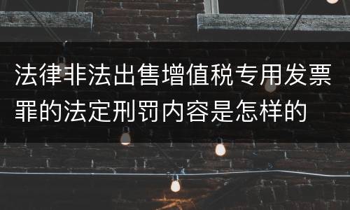 法律非法出售增值税专用发票罪的法定刑罚内容是怎样的