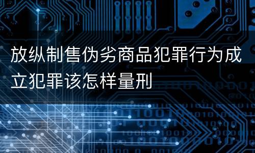 放纵制售伪劣商品犯罪行为成立犯罪该怎样量刑