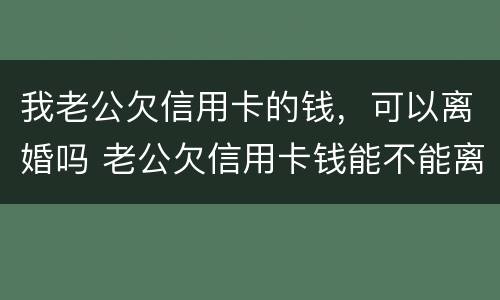 我老公欠信用卡的钱，可以离婚吗 老公欠信用卡钱能不能离婚