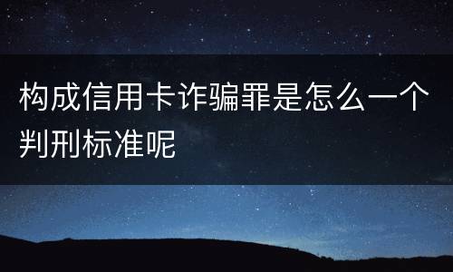 构成信用卡诈骗罪是怎么一个判刑标准呢
