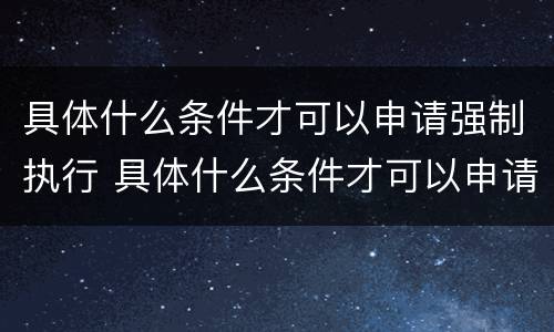 具体什么条件才可以申请强制执行 具体什么条件才可以申请强制执行案件
