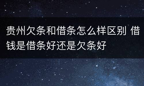 贵州欠条和借条怎么样区别 借钱是借条好还是欠条好