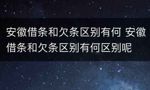 安徽借条和欠条区别有何 安徽借条和欠条区别有何区别呢