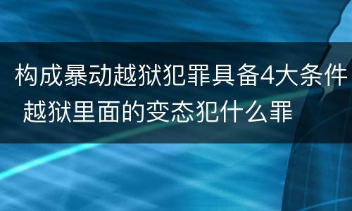 构成暴动越狱犯罪具备4大条件 越狱里面的变态犯什么罪