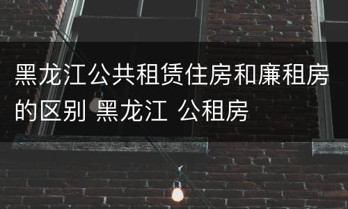 黑龙江公共租赁住房和廉租房的区别 黑龙江 公租房