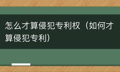 怎么才算侵犯专利权（如何才算侵犯专利）