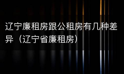 辽宁廉租房跟公租房有几种差异（辽宁省廉租房）