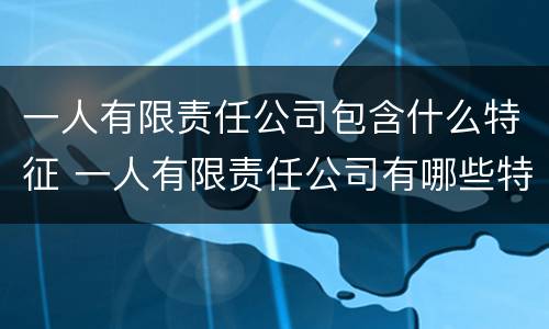 一人有限责任公司包含什么特征 一人有限责任公司有哪些特殊规定