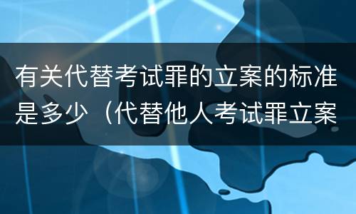 有关代替考试罪的立案的标准是多少（代替他人考试罪立案标准）