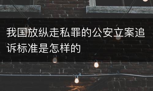 我国放纵走私罪的公安立案追诉标准是怎样的