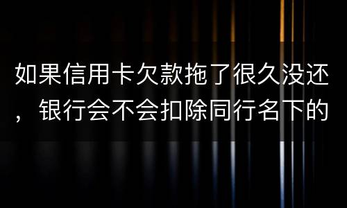 如果信用卡欠款拖了很久没还，银行会不会扣除同行名下的储蓄卡