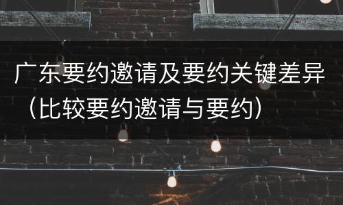广东要约邀请及要约关键差异（比较要约邀请与要约）