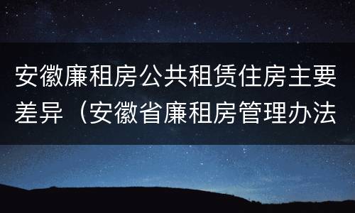 安徽廉租房公共租赁住房主要差异（安徽省廉租房管理办法）