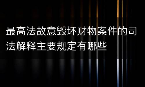 最高法故意毁坏财物案件的司法解释主要规定有哪些