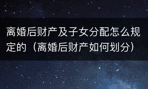 离婚后财产及子女分配怎么规定的（离婚后财产如何划分）