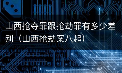 山西抢夺罪跟抢劫罪有多少差别（山西抢劫案八起）