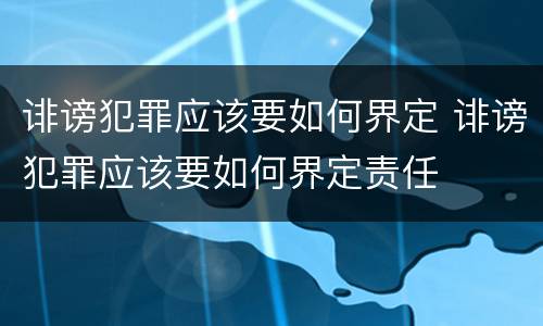诽谤犯罪应该要如何界定 诽谤犯罪应该要如何界定责任